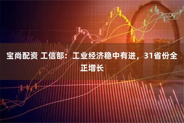 宝尚配资 工信部：工业经济稳中有进，31省份全正增长