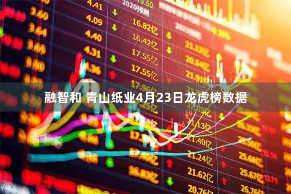 融智和 青山纸业4月23日龙虎榜数据