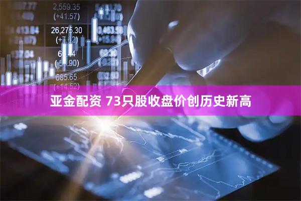 亚金配资 73只股收盘价创历史新高