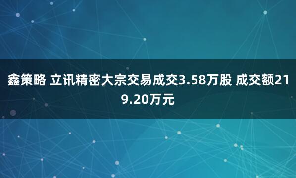 鑫策略 立讯精密大宗交易成交3.58万股 成交额219.20万元