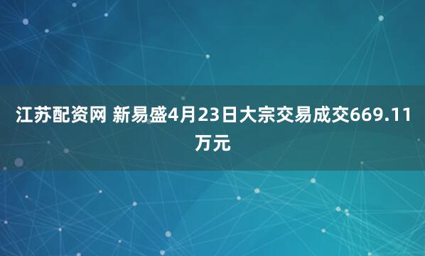 江苏配资网 新易盛4月23日大宗交易成交669.11万元