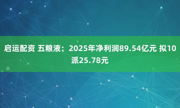 启运配资 五粮液：2025年净利润89.54亿元 拟10派25.78元