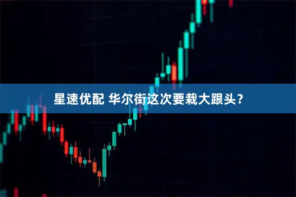 星速优配 华尔街这次要栽大跟头?