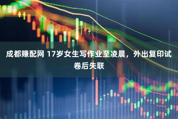 成都赚配网 17岁女生写作业至凌晨，外出复印试卷后失联