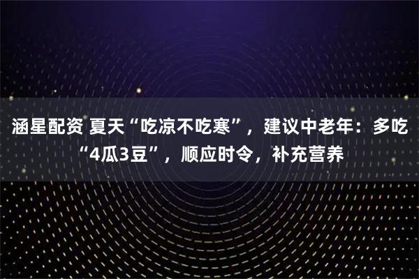 涵星配资 夏天“吃凉不吃寒”，建议中老年：多吃“4瓜3豆”，顺应时令，补充营养