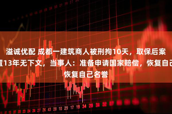 溢诚优配 成都一建筑商人被刑拘10天，取保后案件悬置13年无下文，当事人：准备申请国家赔偿，恢复自己名誉