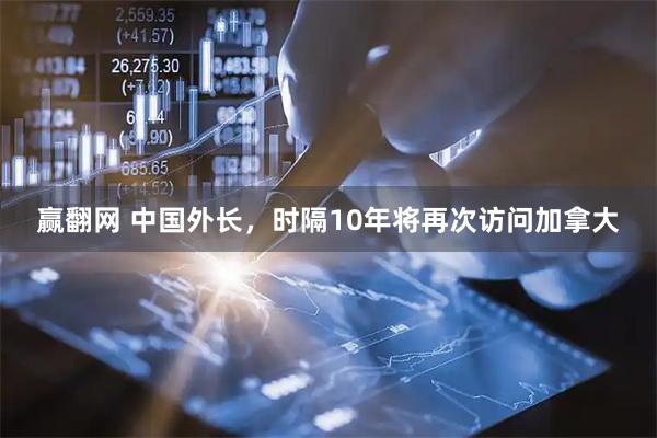 赢翻网 中国外长,时隔10年将再次访问加拿大