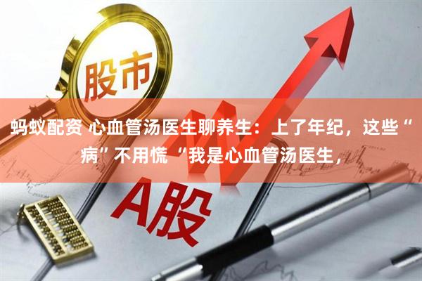 蚂蚁配资 心血管汤医生聊养生：上了年纪，这些“病”不用慌 “我是心血管汤医生，