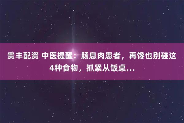 贵丰配资 中医提醒:肠息肉患者,再馋也别碰这4种食物,抓紧从饭桌…