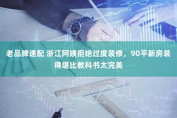 老品牌速配 浙江阿姨拒绝过度装修，90平新房装得堪比教科书太完美