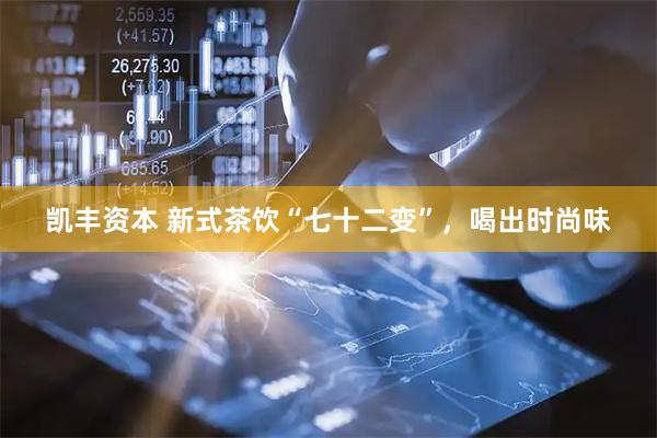 凯丰资本 新式茶饮“七十二变”，喝出时尚味
