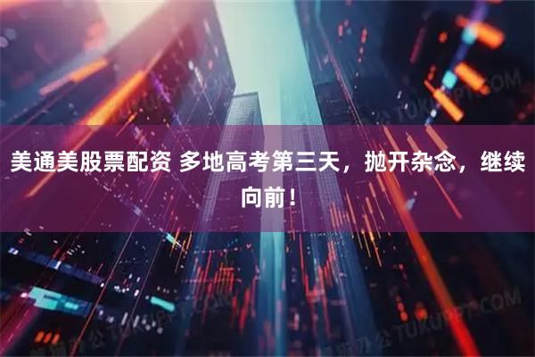 美通美股票配资 多地高考第三天，抛开杂念，继续向前！