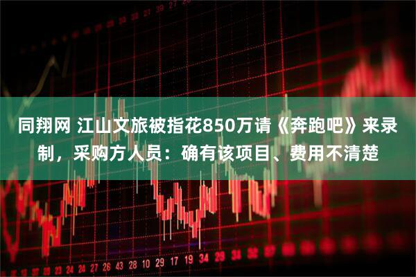 同翔网 江山文旅被指花850万请《奔跑吧》来录制，采购方人员：确有该项目、费用不清楚