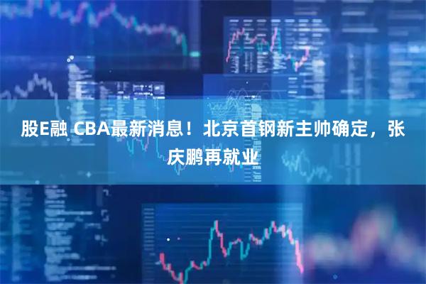 股E融 CBA最新消息！北京首钢新主帅确定，张庆鹏再就业