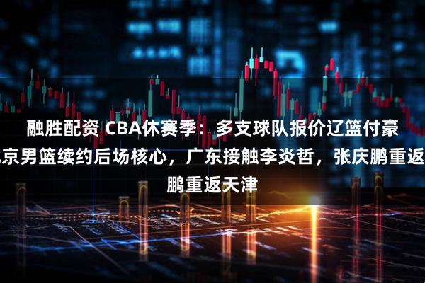 融胜配资 CBA休赛季：多支球队报价辽篮付豪，北京男篮续约后场核心，广东接触李炎哲，张庆鹏重返天津