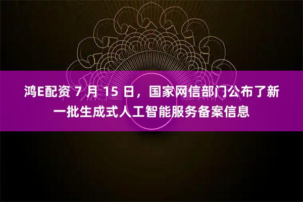 鸿E配资 7 月 15 日，国家网信部门公布了新一批生成式人工智能服务备案信息