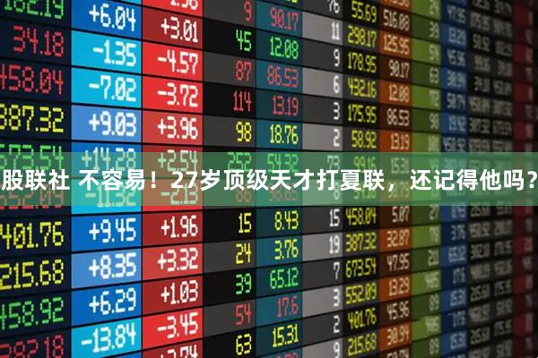 股联社 不容易!27岁顶级天才打夏联,还记得他吗?