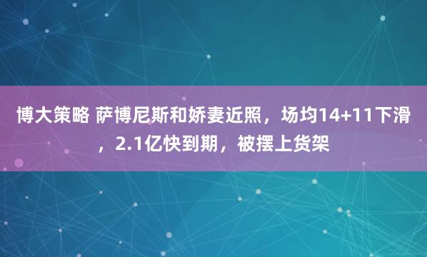博大策略 萨博尼斯和娇妻近照,场均14+11下滑,2.1亿快到期,被摆上货架