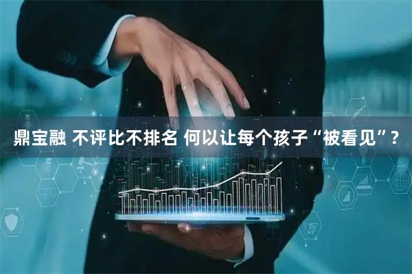 鼎宝融 不评比不排名 何以让每个孩子“被看见”?