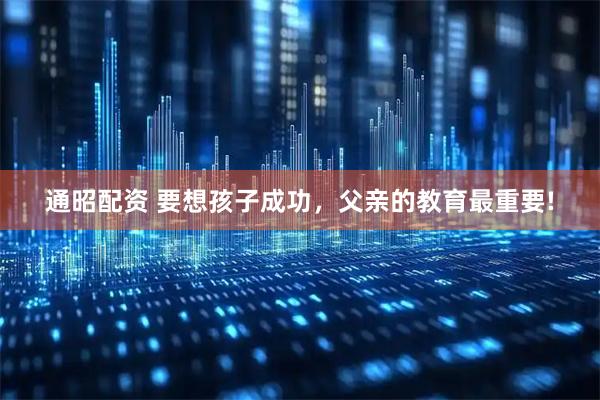 通昭配资 要想孩子成功,父亲的教育最重要!