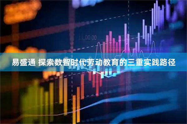 易盛通 探索数智时代劳动教育的三重实践路径