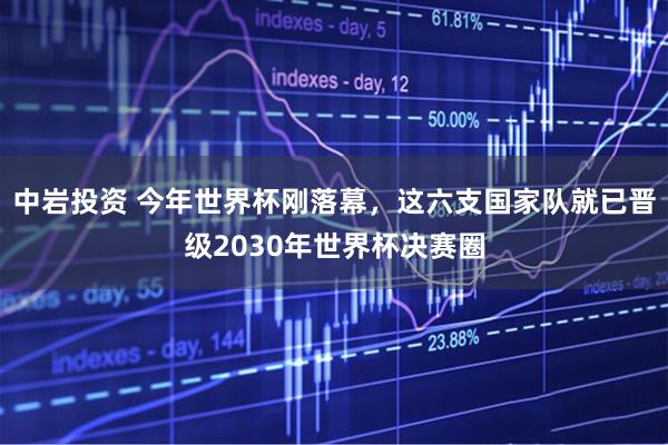 中岩投资 今年世界杯刚落幕，这六支国家队就已晋级2030年世界杯决赛圈