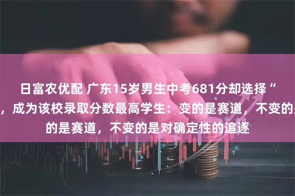 日富农优配 广东15岁男生中考681分却选择“中本贯通”学烹饪，成为该校录取分数最高学生：变的是赛道，不变的是对确定性的追逐
