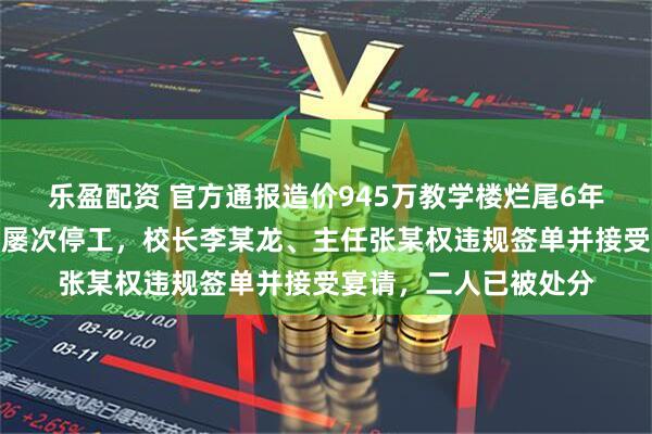 乐盈配资 官方通报造价945万教学楼烂尾6年：施工方违规转包、屡次停工，校长李某龙、主任张某权违规签单并接受宴请，二人已被处分