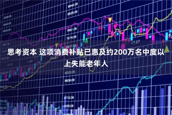 思考资本 这项消费补贴已惠及约200万名中度以上失能老年人