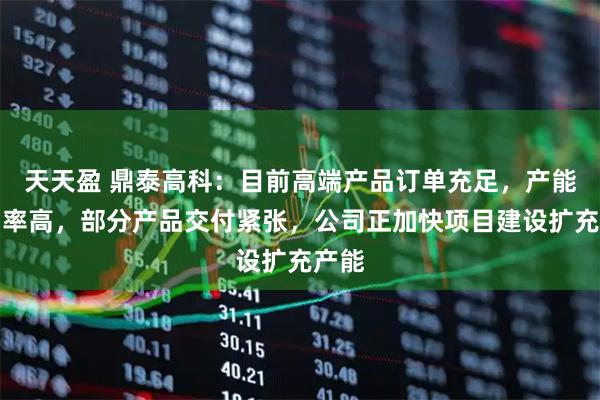 天天盈 鼎泰高科：目前高端产品订单充足，产能利用率高，部分产品交付紧张，公司正加快项目建设扩充产能