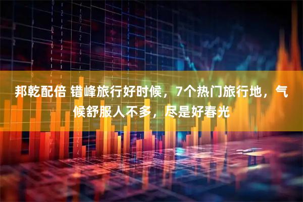 邦乾配倍 错峰旅行好时候,7个热门旅行地,气候舒服人不多,尽是好春光