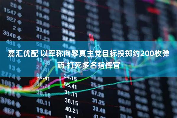 嘉汇优配 以军称向黎真主党目标投掷约200枚弹药 打死多名指挥官