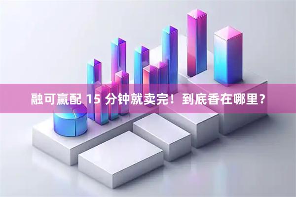 融可赢配 15 分钟就卖完！到底香在哪里？