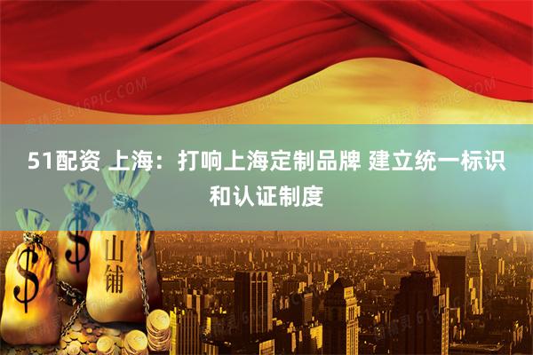 51配资 上海：打响上海定制品牌 建立统一标识和认证制度