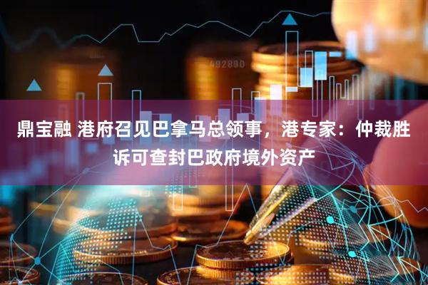 鼎宝融 港府召见巴拿马总领事,港专家:仲裁胜诉可查封巴政府境外资产