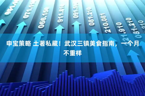 申宝策略 土著私藏！武汉三镇美食指南，一个月不重样