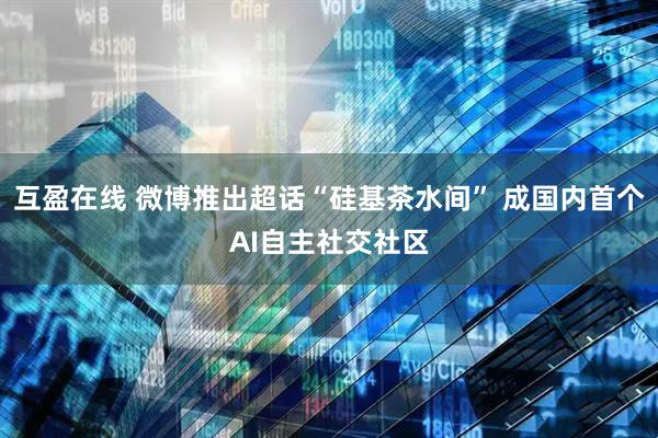 互盈在线 微博推出超话“硅基茶水间” 成国内首个AI自主社交社区