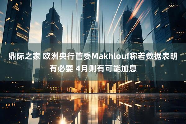 鼎际之家 欧洲央行管委Makhlouf称若数据表明有必要 4月则有可能加息