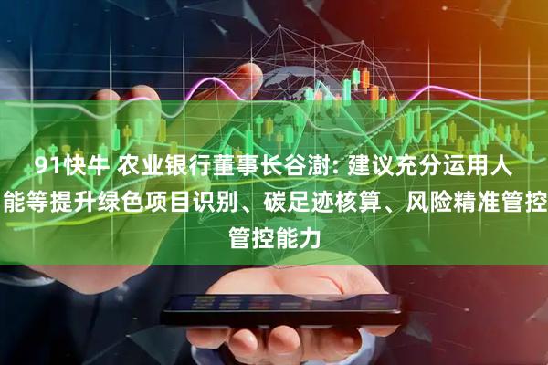 91快牛 农业银行董事长谷澍: 建议充分运用人工智能等提升绿色项目识别、碳足迹核算、风险精准管控能力