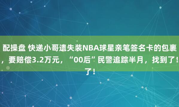 配操盘 快递小哥遗失装NBA球星亲笔签名卡的包裹，要赔偿3.2万元，“00后”民警追踪半月，找到了！