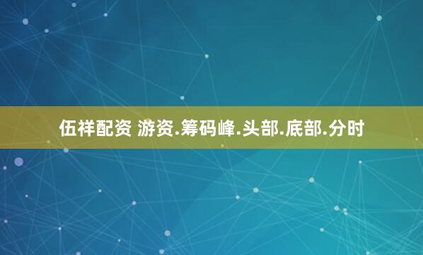 伍祥配资 游资.筹码峰.头部.底部.分时