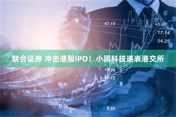 联合证券 冲击港股IPO！小阔科技递表港交所