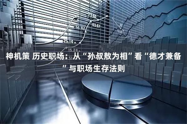 神机策 历史职场：从“孙叔敖为相”看“德才兼备”与职场生存法则