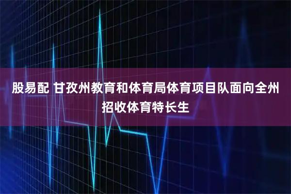 股易配 甘孜州教育和体育局体育项目队面向全州招收体育特长生