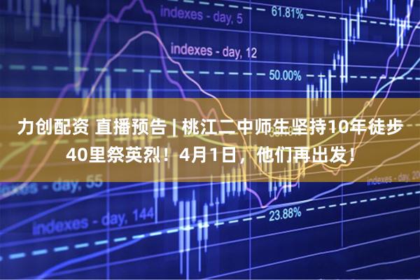 力创配资 直播预告 | 桃江二中师生坚持10年徒步40里祭英烈！4月1日，他们再出发！