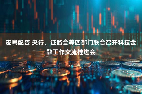 宏粤配资 央行、证监会等四部门联合召开科技金融工作交流推进会