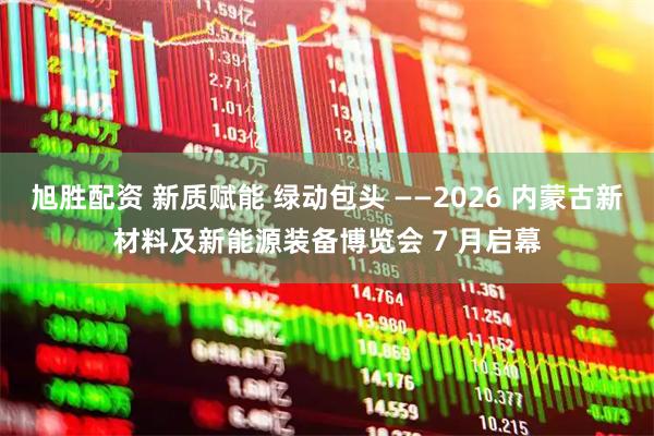 旭胜配资 新质赋能 绿动包头 ——2026 内蒙古新材料及新能源装备博览会 7 月启幕