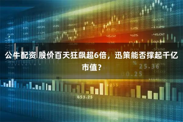 公牛配资 股价百天狂飙超6倍，迅策能否撑起千亿市值？