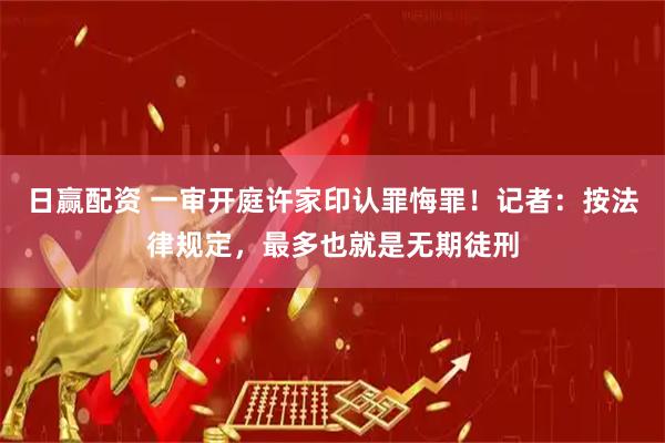 日赢配资 一审开庭许家印认罪悔罪！记者：按法律规定，最多也就是无期徒刑
