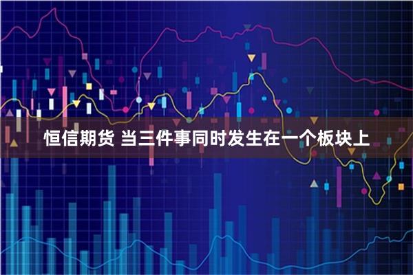 恒信期货 当三件事同时发生在一个板块上